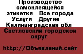 Производство самоклеящейся этикетки - Все города Услуги » Другие   . Калининградская обл.,Светловский городской округ 